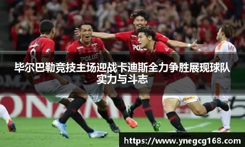 毕尔巴勒竞技主场迎战卡迪斯全力争胜展现球队实力与斗志